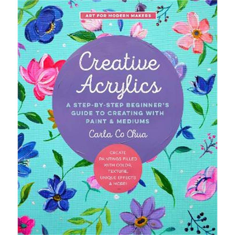 Creative Acrylics: A Step-by-Step Beginner's Guide to Creating with Paint & Mediums - Create Paintings Filled with Color, Texture, Unique Effects & More!: Volume 5 (Paperback) - Carla Co Chua